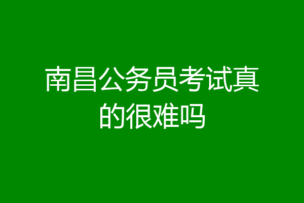 南昌公务员考试真的很难吗