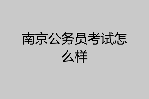 南京公务员考试怎么样