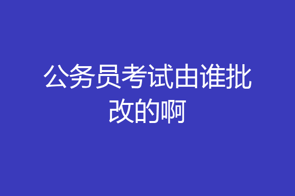 公务员考试由谁批改的啊