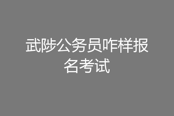 武陟公务员咋样报名考试