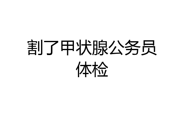 割了甲状腺公务员体检