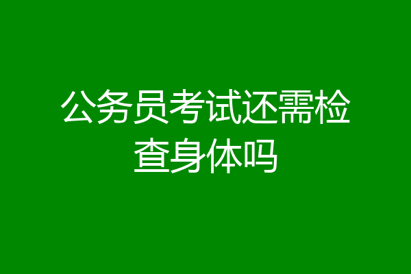 公务员考试还需检查身体吗