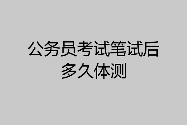 公务员考试笔试后多久体测