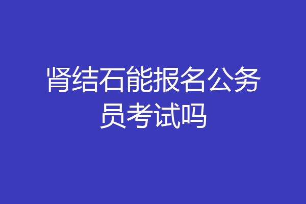 肾结石能报名公务员考试吗