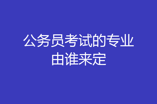 公务员考试的专业由谁来定