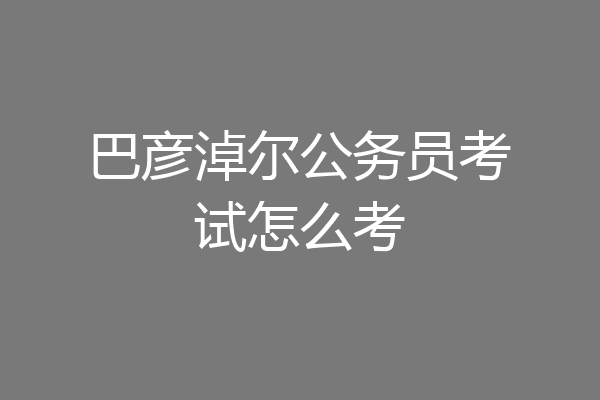 巴彦淖尔公务员考试怎么考