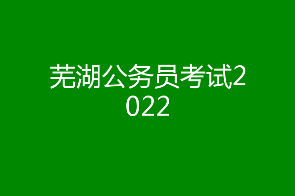 芜湖公务员考试2022