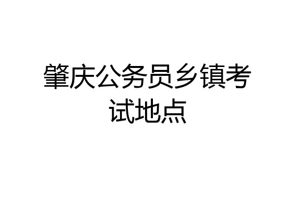 肇庆公务员乡镇考试地点