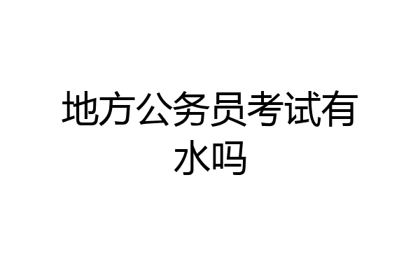 地方公务员考试有水吗