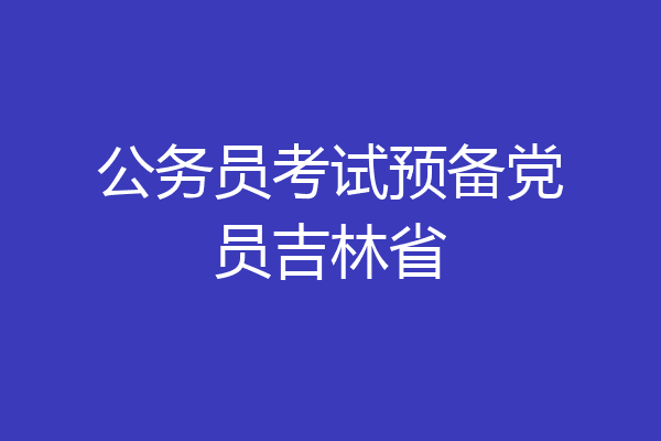 公务员考试预备党员吉林省