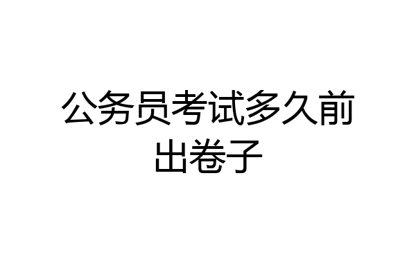 公务员考试多久前出卷子