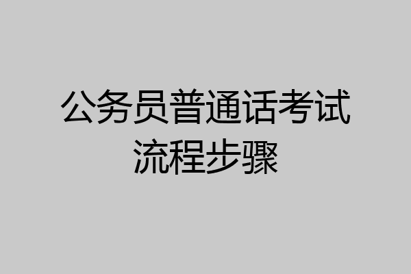 公务员普通话考试流程步骤