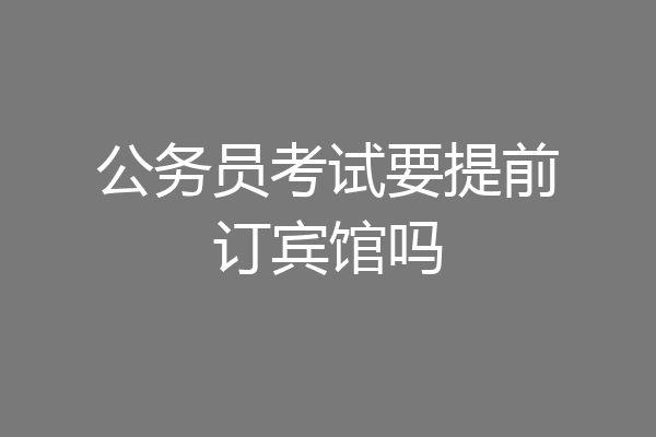 公务员考试要提前订宾馆吗