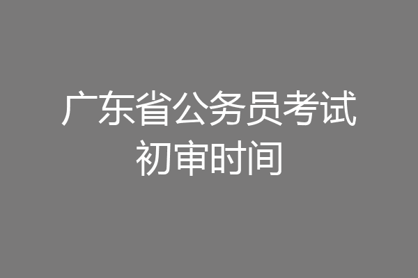 广东省公务员考试初审时间
