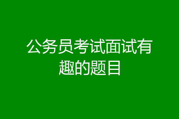 公务员考试面试有趣的题目