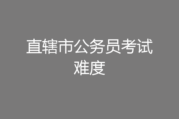 直辖市公务员考试难度