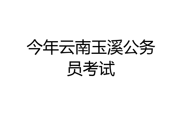 今年云南玉溪公务员考试