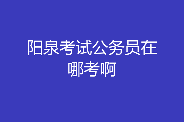 阳泉考试公务员在哪考啊