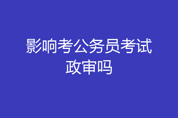 影响考公务员考试政审吗