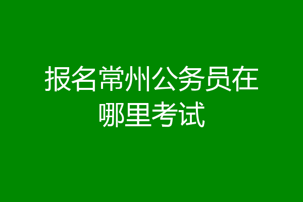 报名常州公务员在哪里考试