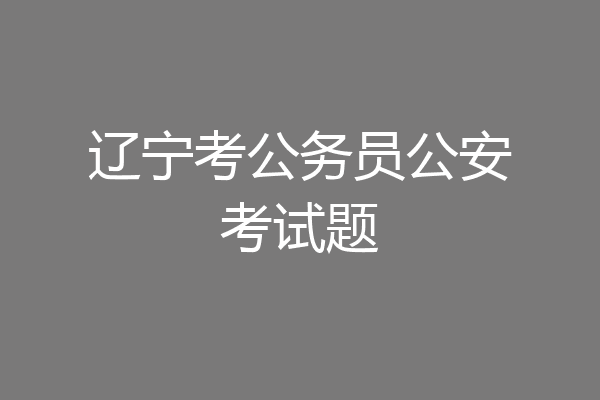 辽宁考公务员公安考试题