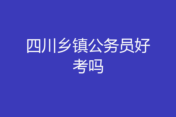 四川乡镇公务员好考吗