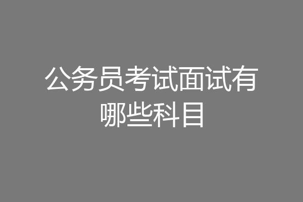 公务员考试面试有哪些科目