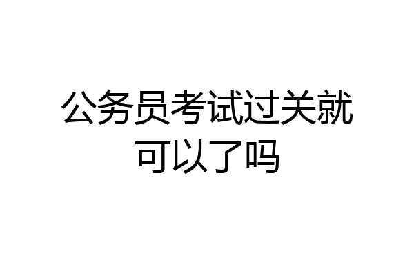 公务员考试过关就可以了吗