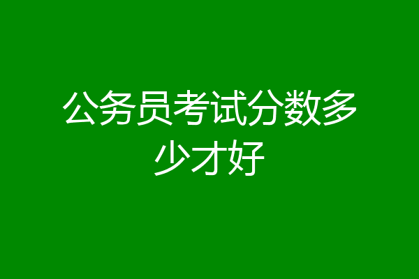 公务员考试分数多少才好
