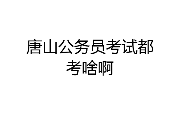 唐山公务员考试都考啥啊