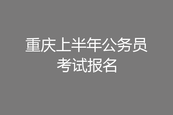 重庆上半年公务员考试报名
