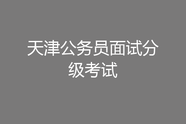 天津公务员面试分级考试