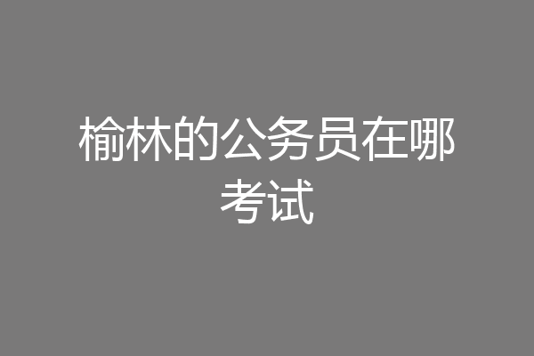 榆林的公务员在哪考试