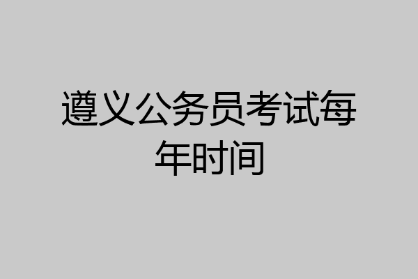 遵义公务员考试每年时间
