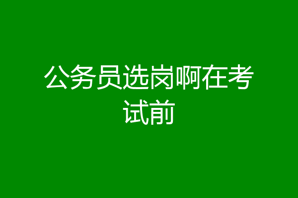 公务员选岗啊在考试前