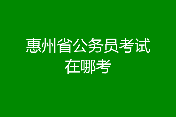 惠州省公务员考试在哪考