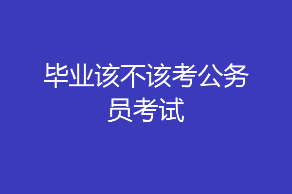 毕业该不该考公务员考试
