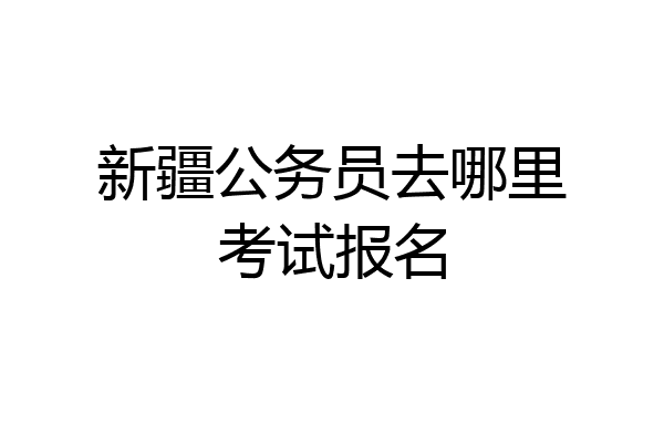 新疆公务员去哪里考试报名