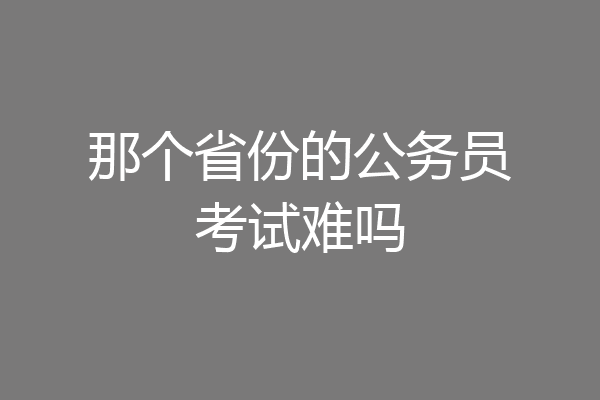 那个省份的公务员考试难吗