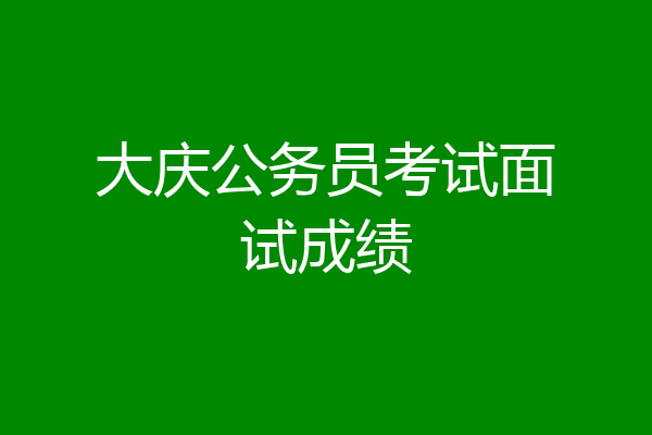 大庆公务员考试面试成绩