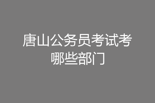唐山公务员考试考哪些部门