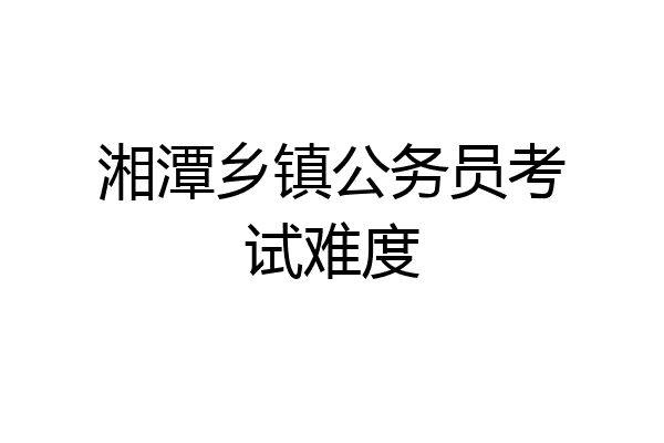 湘潭乡镇公务员考试难度