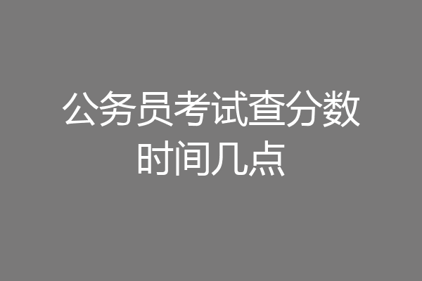 公务员考试查分数时间几点