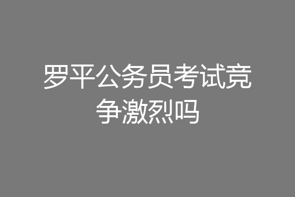 罗平公务员考试竞争激烈吗
