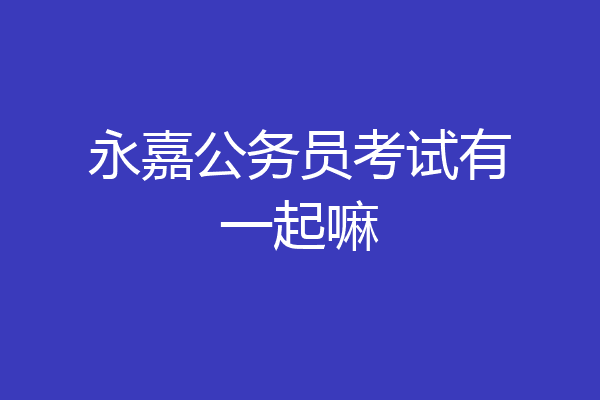 永嘉公务员考试有一起嘛