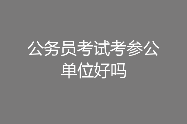 公务员考试考参公单位好吗