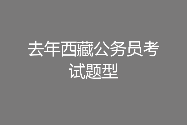 去年西藏公务员考试题型