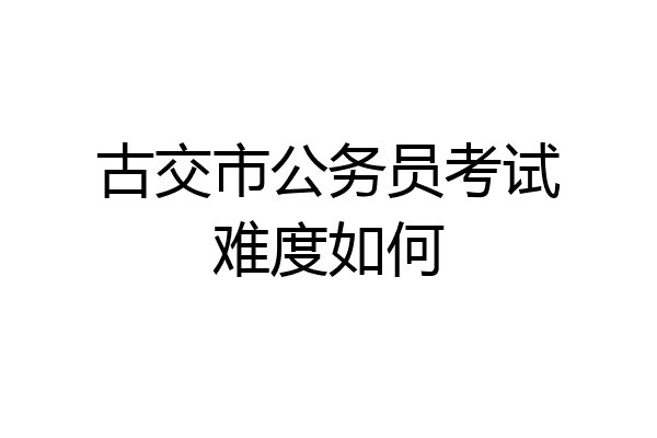 古交市公务员考试难度如何