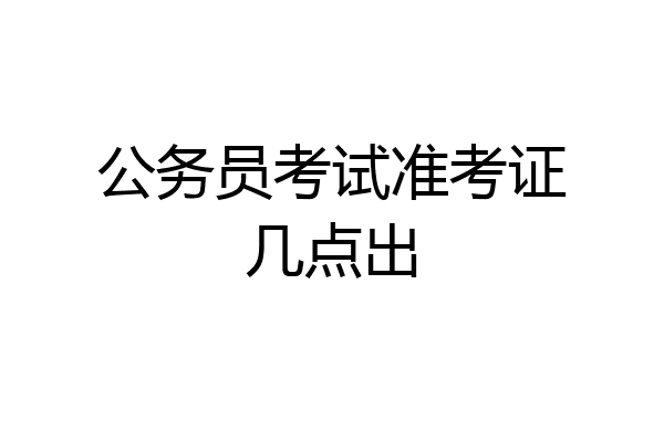 公务员考试准考证几点出