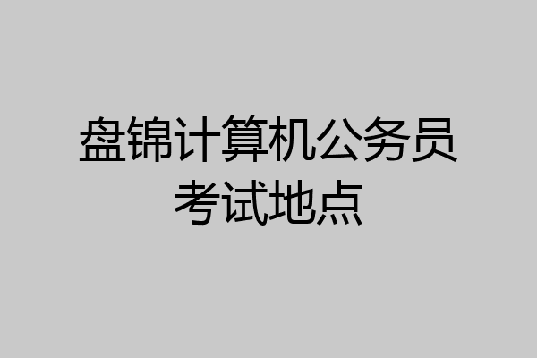 盘锦计算机公务员考试地点